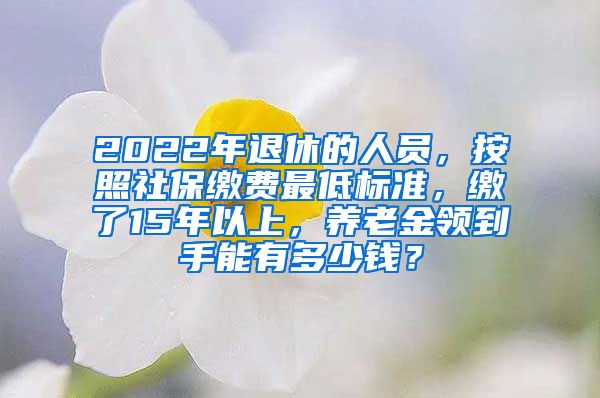 2022年退休的人员，按照社保缴费最低标准，缴了15年以上，养老金领到手能有多少钱？