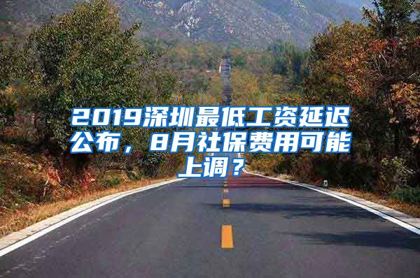 2019深圳最低工资延迟公布，8月社保费用可能上调？