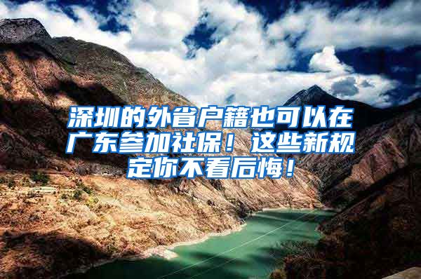 深圳的外省户籍也可以在广东参加社保！这些新规定你不看后悔！