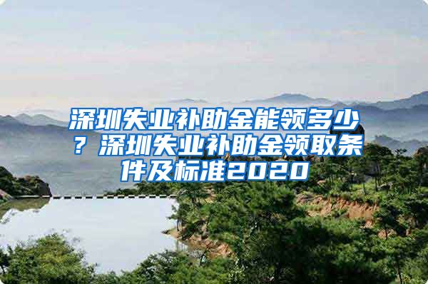 深圳失业补助金能领多少？深圳失业补助金领取条件及标准2020