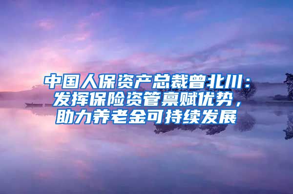 中国人保资产总裁曾北川：发挥保险资管禀赋优势，助力养老金可持续发展