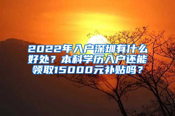 2022年入户深圳有什么好处？本科学历入户还能领取15000元补贴吗？