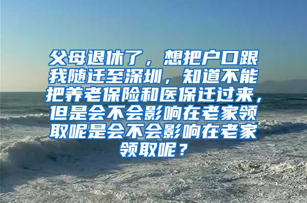 父母退休了，想把户口跟我随迁至深圳，知道不能把养老保险和医保迁过来，但是会不会影响在老家领取呢是会不会影响在老家领取呢？