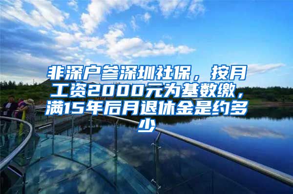 非深户参深圳社保，按月工资2000元为基数缴，满15年后月退休金是约多少