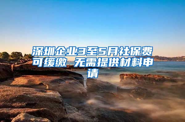 深圳企业3至5月社保费可缓缴 无需提供材料申请