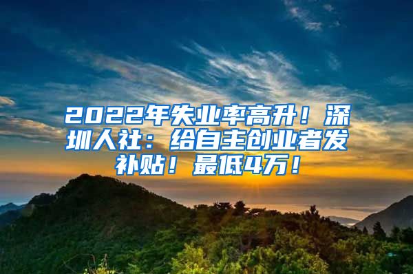 2022年失业率高升！深圳人社：给自主创业者发补贴！最低4万！