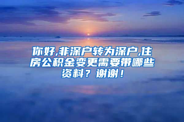 你好,非深户转为深户,住房公积金变更需要带哪些资料？谢谢！