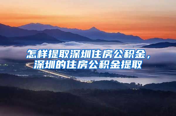 怎样提取深圳住房公积金，深圳的住房公积金提取