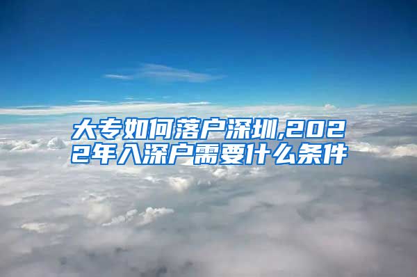 大专如何落户深圳,2022年入深户需要什么条件