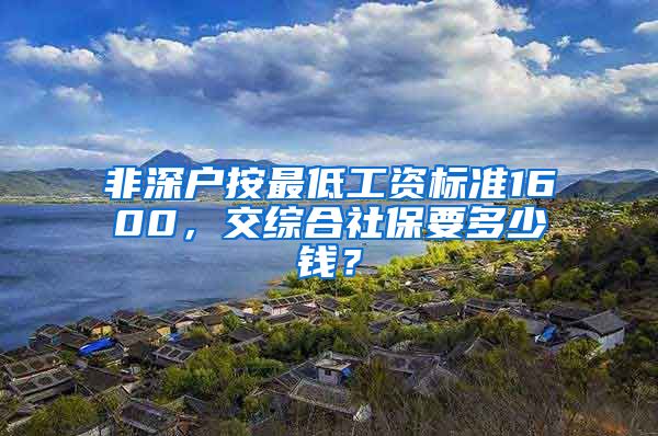 非深户按最低工资标准1600，交综合社保要多少钱？