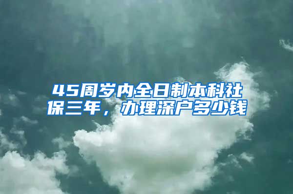 45周岁内全日制本科社保三年，办理深户多少钱