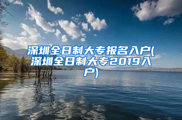 深圳全日制大专报名入户(深圳全日制大专2019入户)