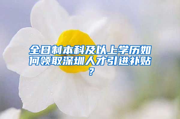 全日制本科及以上学历如何领取深圳人才引进补贴？