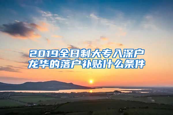 2019全日制大专入深户龙华的落户补贴什么条件