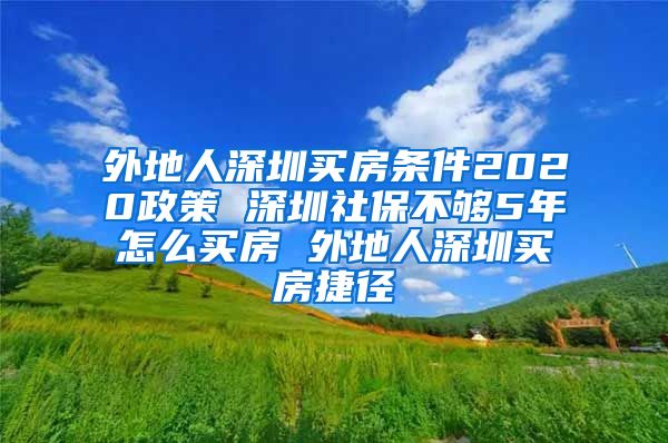 外地人深圳买房条件2020政策 深圳社保不够5年怎么买房 外地人深圳买房捷径