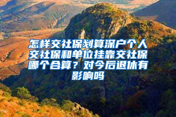 怎样交社保划算深户个人交社保和单位挂靠交社保哪个合算？对今后退休有影响吗