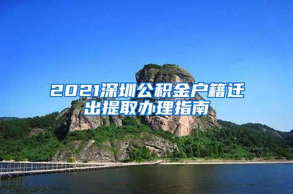 2021深圳公积金户籍迁出提取办理指南