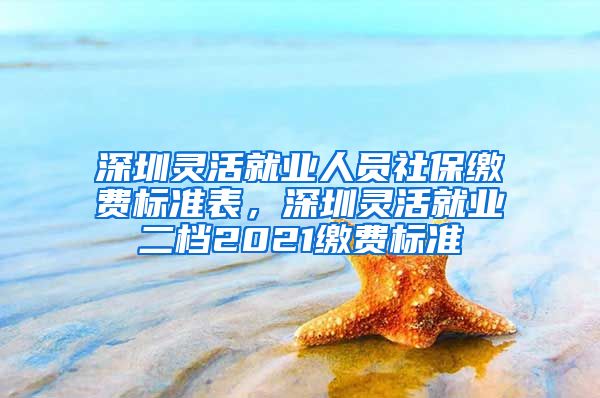 深圳灵活就业人员社保缴费标准表，深圳灵活就业二档2021缴费标准