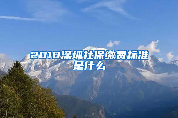 2018深圳社保缴费标准是什么