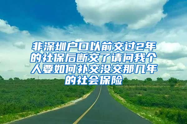 非深圳户口以前交过2年的社保后断交了请问我个人要如何补交没交那几年的社会保险