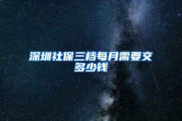 深圳社保三档每月需要交多少钱