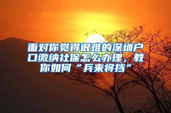 面对你觉得很难的深圳户口缴纳社保怎么办理，教你如何“兵来将挡”