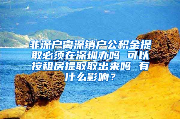 非深户离深销户公积金提取必须在深圳办吗 可以按租房提取取出来吗 有什么影响？