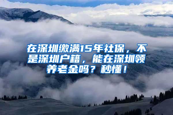 在深圳缴满15年社保，不是深圳户籍，能在深圳领养老金吗？秒懂！