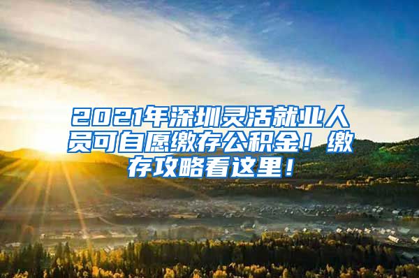 2021年深圳灵活就业人员可自愿缴存公积金！缴存攻略看这里！