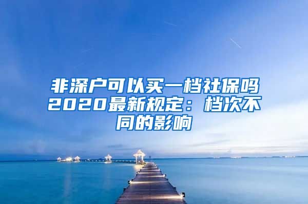 非深户可以买一档社保吗2020最新规定：档次不同的影响