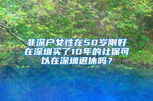 非深户女性在50岁刚好在深圳买了10年的社保可以在深圳退休吗？