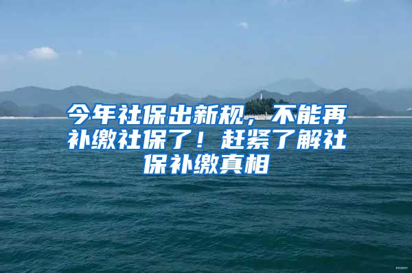 今年社保出新规，不能再补缴社保了！赶紧了解社保补缴真相