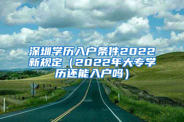 深圳学历入户条件2022新规定（2022年大专学历还能入户吗）