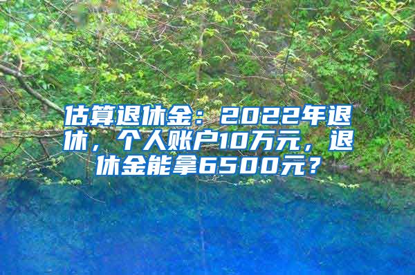 估算退休金：2022年退休，个人账户10万元，退休金能拿6500元？