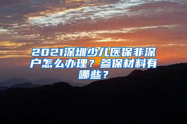 2021深圳少儿医保非深户怎么办理？参保材料有哪些？