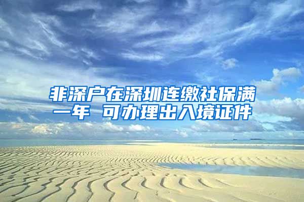 非深户在深圳连缴社保满一年 可办理出入境证件