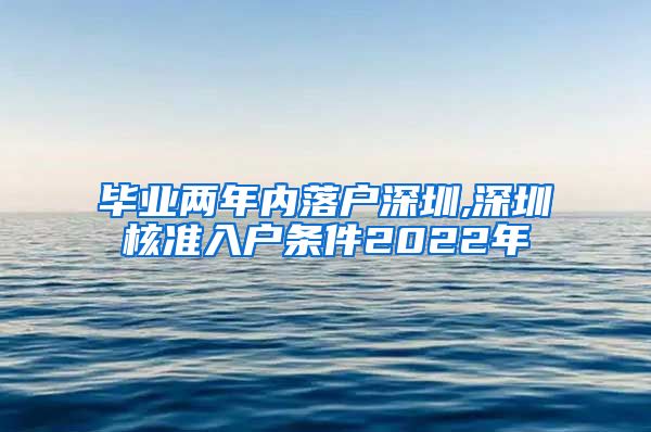 毕业两年内落户深圳,深圳核准入户条件2022年