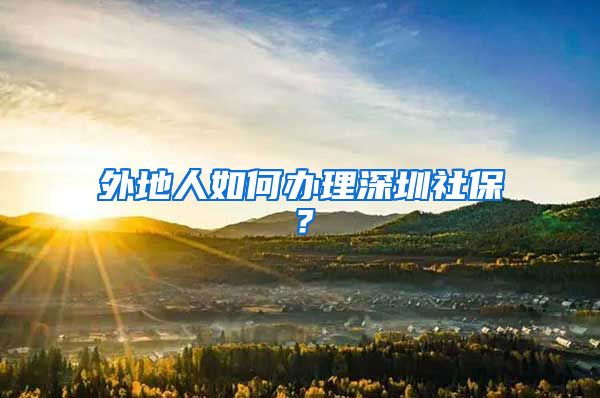 外地人如何办理深圳社保？