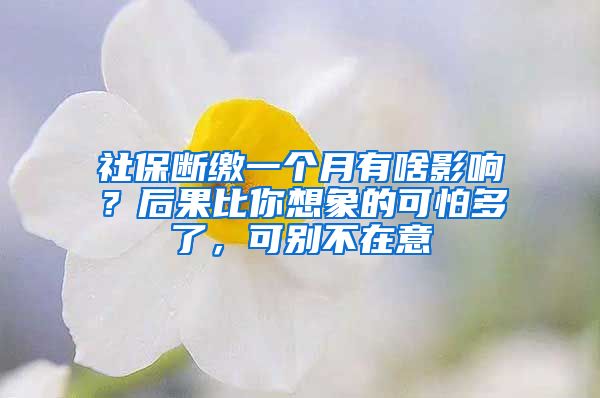 社保断缴一个月有啥影响？后果比你想象的可怕多了，可别不在意