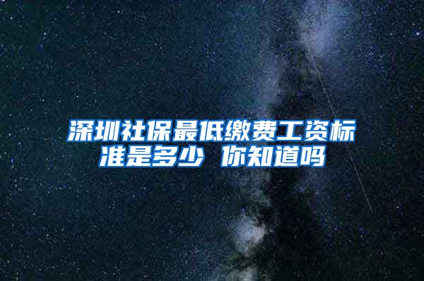 深圳社保最低缴费工资标准是多少 你知道吗