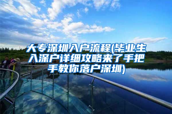 大专深圳入户流程(毕业生入深户详细攻略来了手把手教你落户深圳)