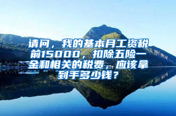 请问，我的基本月工资税前15000，扣除五险一金和相关的税费，应该拿到手多少钱？