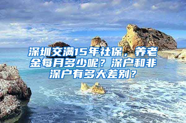 深圳交满15年社保，养老金每月多少呢？深户和非深户有多大差别？