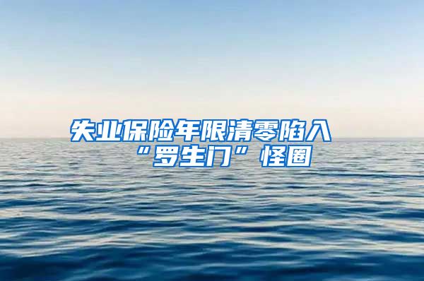 失业保险年限清零陷入“罗生门”怪圈