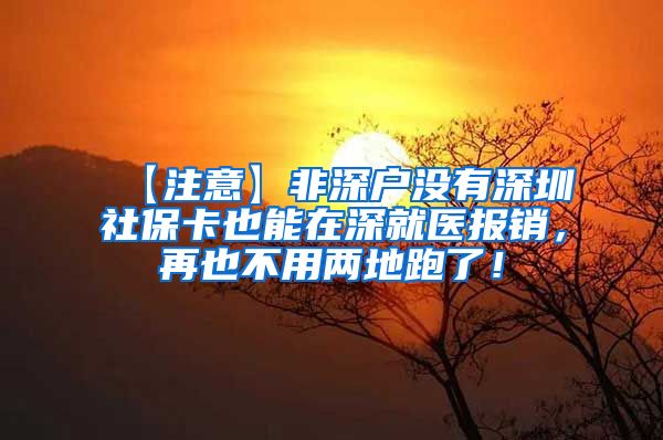 【注意】非深户没有深圳社保卡也能在深就医报销，再也不用两地跑了！