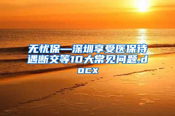 无忧保—深圳享受医保待遇断交等10大常见问题.docx