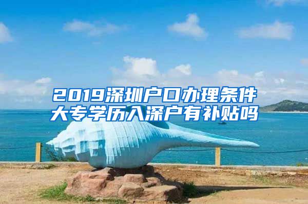 2019深圳户口办理条件大专学历入深户有补贴吗