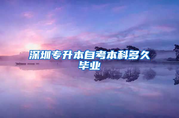 深圳专升本自考本科多久毕业