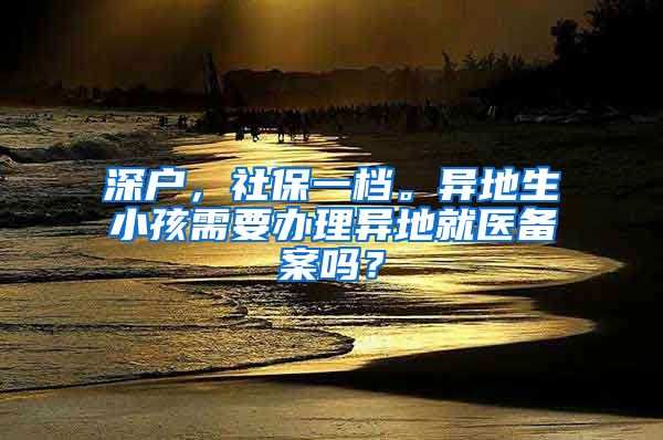 深户，社保一档。异地生小孩需要办理异地就医备案吗？