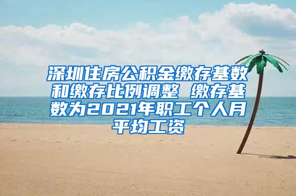 深圳住房公积金缴存基数和缴存比例调整 缴存基数为2021年职工个人月平均工资